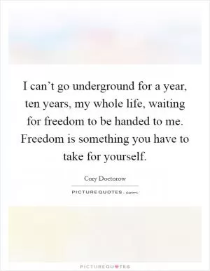 I can’t go underground for a year, ten years, my whole life, waiting for freedom to be handed to me. Freedom is something you have to take for yourself Picture Quote #1