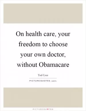 On health care, your freedom to choose your own doctor, without Obamacare Picture Quote #1