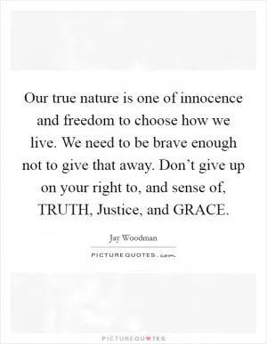 Our true nature is one of innocence and freedom to choose how we live. We need to be brave enough not to give that away. Don’t give up on your right to, and sense of, TRUTH, Justice, and GRACE Picture Quote #1