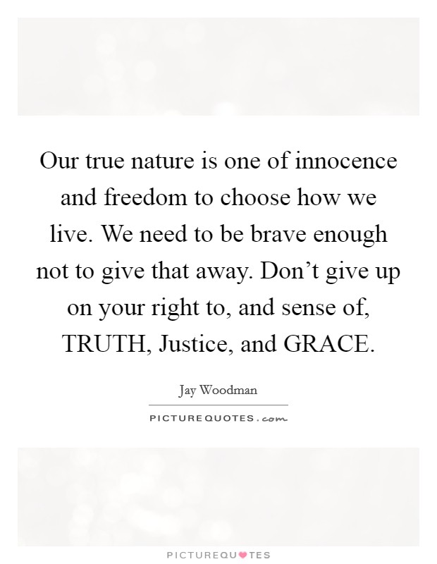 Our true nature is one of innocence and freedom to choose how we live. We need to be brave enough not to give that away. Don't give up on your right to, and sense of, TRUTH, Justice, and GRACE. Picture Quote #1