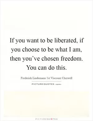 If you want to be liberated, if you choose to be what I am, then you’ve chosen freedom. You can do this Picture Quote #1