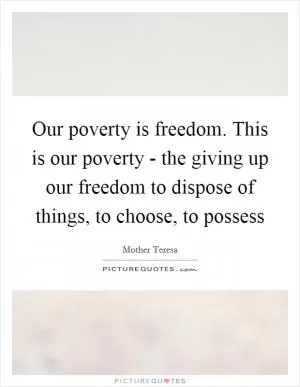 Our poverty is freedom. This is our poverty - the giving up our freedom to dispose of things, to choose, to possess Picture Quote #1