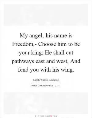 My angel,-his name is Freedom,- Choose him to be your king; He shall cut pathways east and west, And fend you with his wing Picture Quote #1