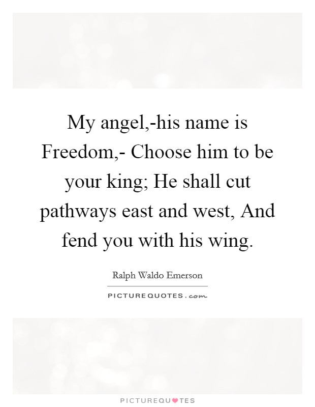 My angel,-his name is Freedom,- Choose him to be your king; He shall cut pathways east and west, And fend you with his wing. Picture Quote #1