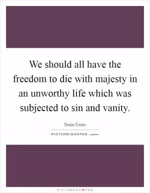 We should all have the freedom to die with majesty in an unworthy life which was subjected to sin and vanity Picture Quote #1