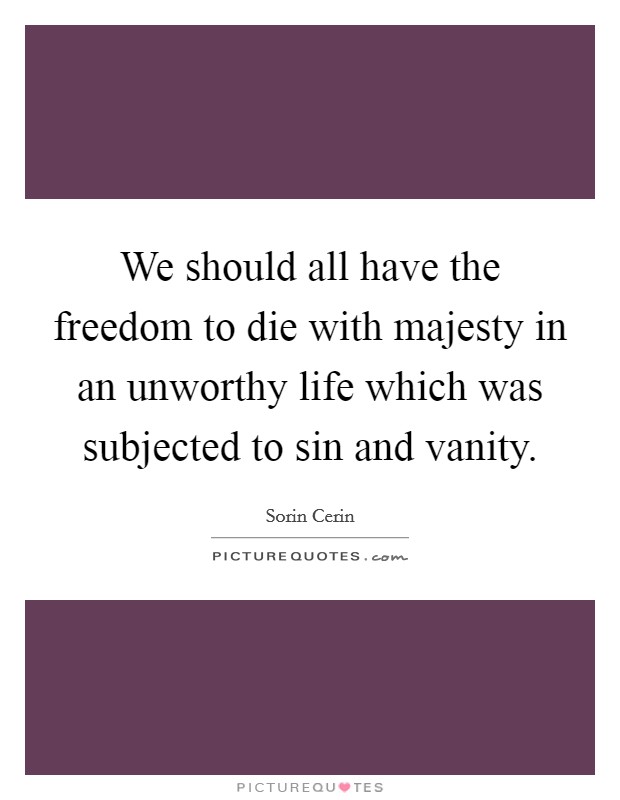 We should all have the freedom to die with majesty in an unworthy life which was subjected to sin and vanity. Picture Quote #1