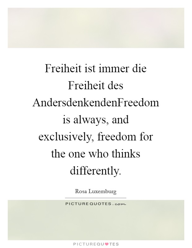 Freiheit ist immer die Freiheit des AndersdenkendenFreedom is always, and exclusively, freedom for the one who thinks differently. Picture Quote #1