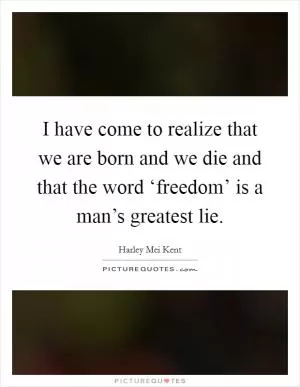 I have come to realize that we are born and we die and that the word ‘freedom’ is a man’s greatest lie Picture Quote #1