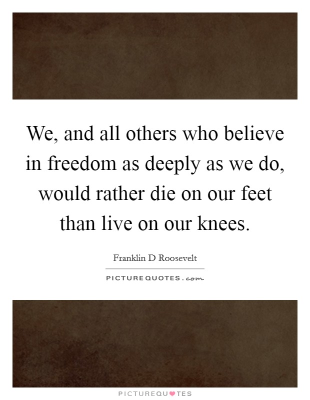 We, and all others who believe in freedom as deeply as we do, would rather die on our feet than live on our knees. Picture Quote #1