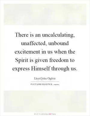 There is an uncalculating, unaffected, unbound excitement in us when the Spirit is given freedom to express Himself through us Picture Quote #1