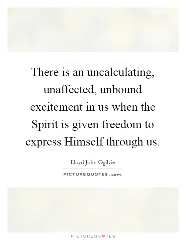 There is an uncalculating, unaffected, unbound excitement in us when the Spirit is given freedom to express Himself through us. Picture Quote #1