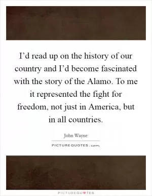I’d read up on the history of our country and I’d become fascinated with the story of the Alamo. To me it represented the fight for freedom, not just in America, but in all countries Picture Quote #1