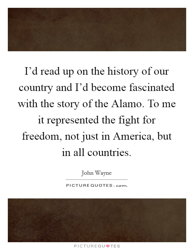 I'd read up on the history of our country and I'd become fascinated with the story of the Alamo. To me it represented the fight for freedom, not just in America, but in all countries. Picture Quote #1