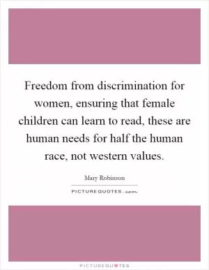 Freedom from discrimination for women, ensuring that female children can learn to read, these are human needs for half the human race, not western values Picture Quote #1
