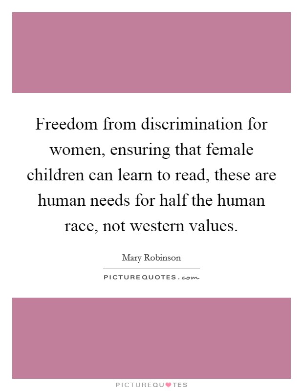 Freedom from discrimination for women, ensuring that female children can learn to read, these are human needs for half the human race, not western values. Picture Quote #1