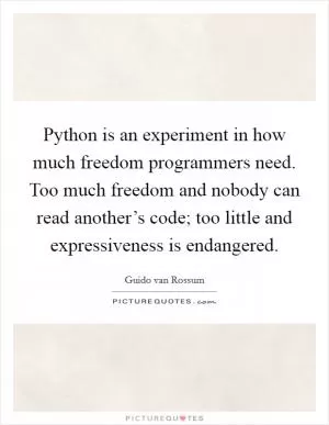 Python is an experiment in how much freedom programmers need. Too much freedom and nobody can read another’s code; too little and expressiveness is endangered Picture Quote #1