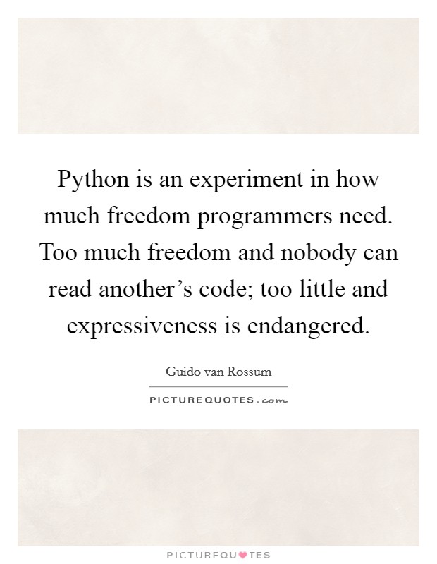 Python is an experiment in how much freedom programmers need. Too much freedom and nobody can read another's code; too little and expressiveness is endangered. Picture Quote #1