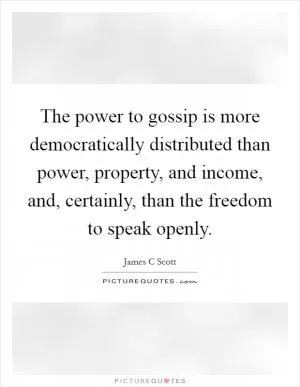 The power to gossip is more democratically distributed than power, property, and income, and, certainly, than the freedom to speak openly Picture Quote #1