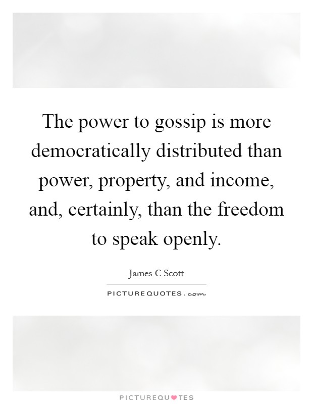 The power to gossip is more democratically distributed than power, property, and income, and, certainly, than the freedom to speak openly. Picture Quote #1