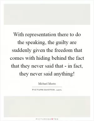 With representation there to do the speaking, the guilty are suddenly given the freedom that comes with hiding behind the fact that they never said that - in fact, they never said anything! Picture Quote #1