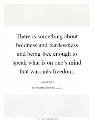 There is something about boldness and fearlessness and being free enough to speak what is on one’s mind that warrants freedom Picture Quote #1