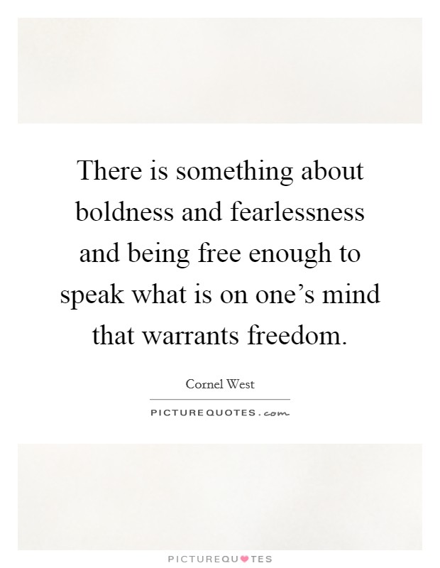 There is something about boldness and fearlessness and being free enough to speak what is on one's mind that warrants freedom. Picture Quote #1
