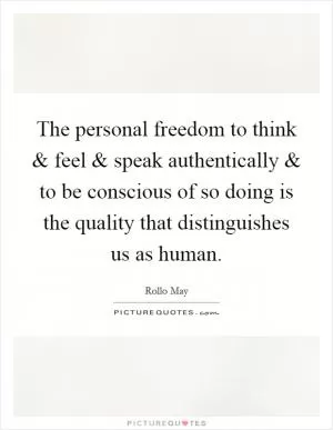 The personal freedom to think and feel and speak authentically and to be conscious of so doing is the quality that distinguishes us as human Picture Quote #1