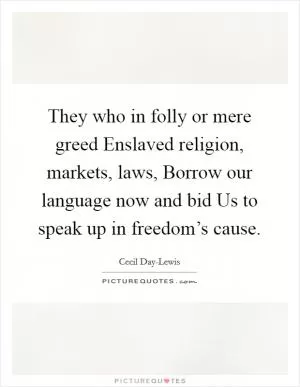 They who in folly or mere greed Enslaved religion, markets, laws, Borrow our language now and bid Us to speak up in freedom’s cause Picture Quote #1