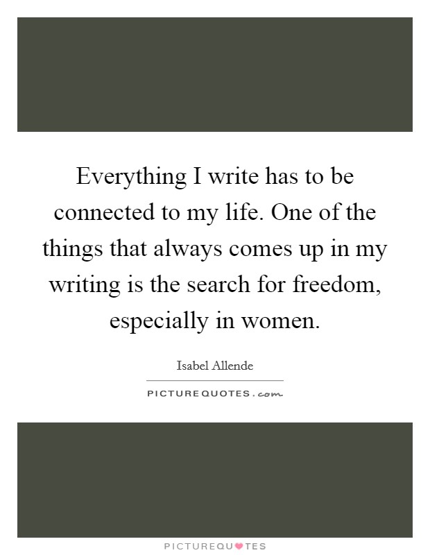 Everything I write has to be connected to my life. One of the things that always comes up in my writing is the search for freedom, especially in women. Picture Quote #1