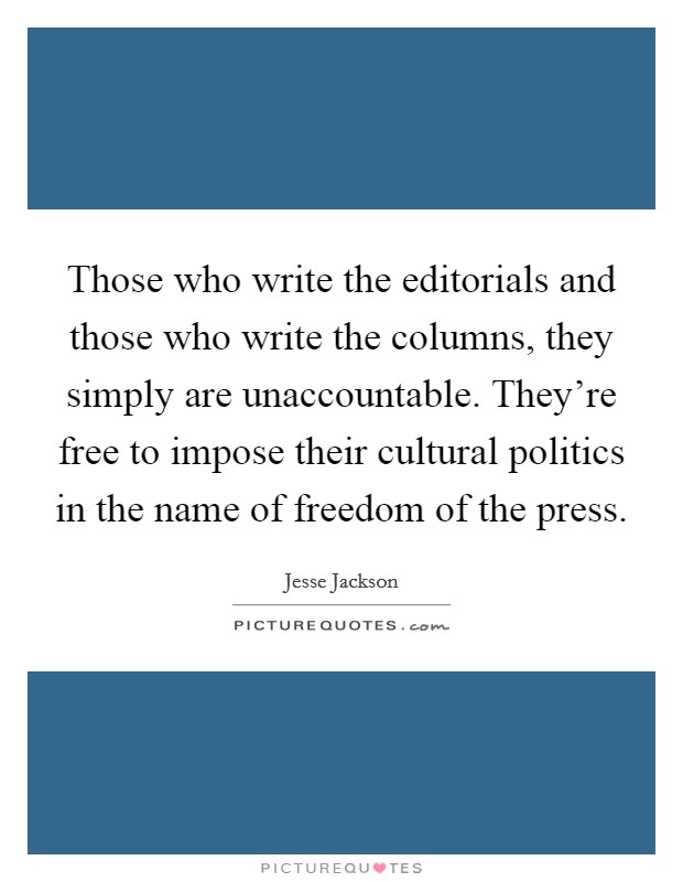 Those who write the editorials and those who write the columns, they simply are unaccountable. They're free to impose their cultural politics in the name of freedom of the press. Picture Quote #1