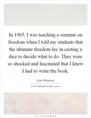 In 1965, I was teaching a seminar on freedom when I told my students that the ultimate freedom lay in casting a dice to decide what to do. They were so shocked and fascinated that I knew I had to write the book Picture Quote #1