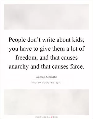 People don’t write about kids; you have to give them a lot of freedom, and that causes anarchy and that causes farce Picture Quote #1