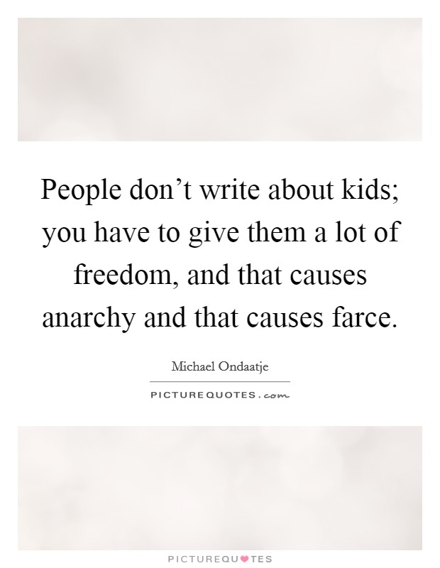 People don't write about kids; you have to give them a lot of freedom, and that causes anarchy and that causes farce. Picture Quote #1
