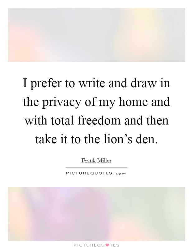 I prefer to write and draw in the privacy of my home and with total freedom and then take it to the lion's den. Picture Quote #1