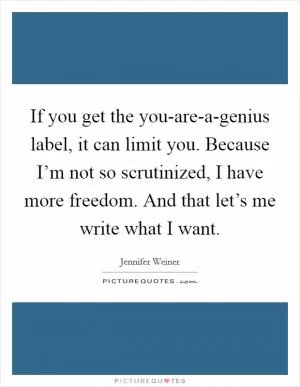 If you get the you-are-a-genius label, it can limit you. Because I’m not so scrutinized, I have more freedom. And that let’s me write what I want Picture Quote #1