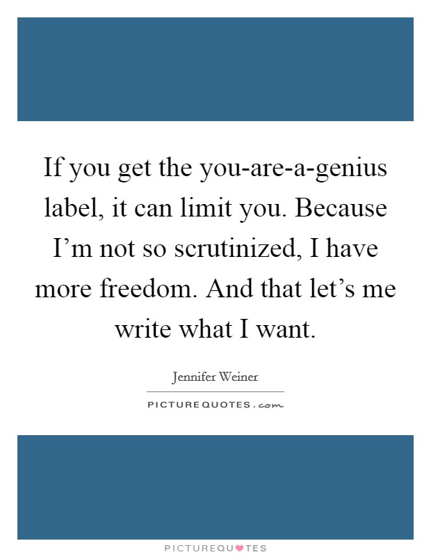 If you get the you-are-a-genius label, it can limit you. Because I'm not so scrutinized, I have more freedom. And that let's me write what I want. Picture Quote #1