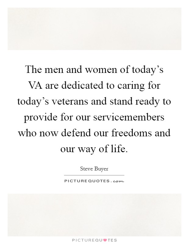 The men and women of today's VA are dedicated to caring for today's veterans and stand ready to provide for our servicemembers who now defend our freedoms and our way of life. Picture Quote #1