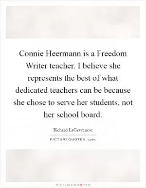 Connie Heermann is a Freedom Writer teacher. I believe she represents the best of what dedicated teachers can be because she chose to serve her students, not her school board Picture Quote #1