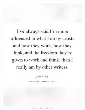 I’ve always said I’m more influenced in what I do by artists, and how they work, how they think, and the freedom they’re given to work and think, than I really am by other writers Picture Quote #1