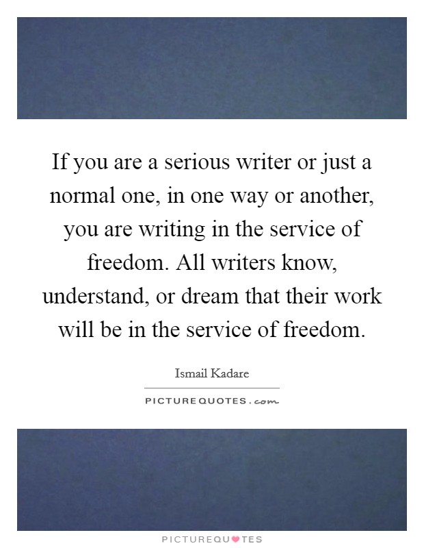 If you are a serious writer or just a normal one, in one way or another, you are writing in the service of freedom. All writers know, understand, or dream that their work will be in the service of freedom Picture Quote #1