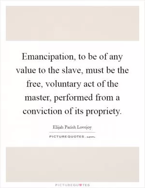 Emancipation, to be of any value to the slave, must be the free, voluntary act of the master, performed from a conviction of its propriety Picture Quote #1