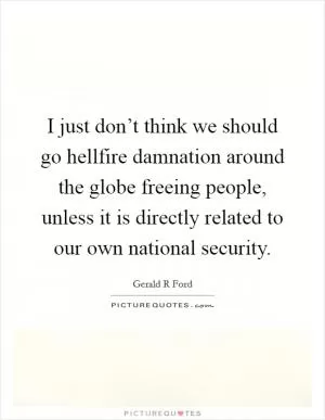 I just don’t think we should go hellfire damnation around the globe freeing people, unless it is directly related to our own national security Picture Quote #1