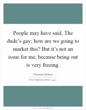 People may have said, The dude’s gay; how are we going to market this? But it’s not an issue for me, because being out is very freeing Picture Quote #1
