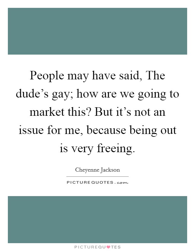 People may have said, The dude's gay; how are we going to market this? But it's not an issue for me, because being out is very freeing. Picture Quote #1