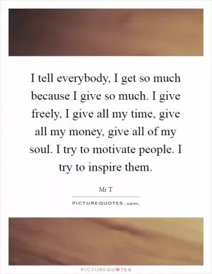 I tell everybody, I get so much because I give so much. I give freely, I give all my time, give all my money, give all of my soul. I try to motivate people. I try to inspire them Picture Quote #1