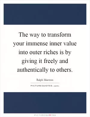 The way to transform your immense inner value into outer riches is by giving it freely and authentically to others Picture Quote #1