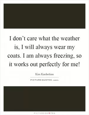 I don’t care what the weather is, I will always wear my coats. I am always freezing, so it works out perfectly for me! Picture Quote #1