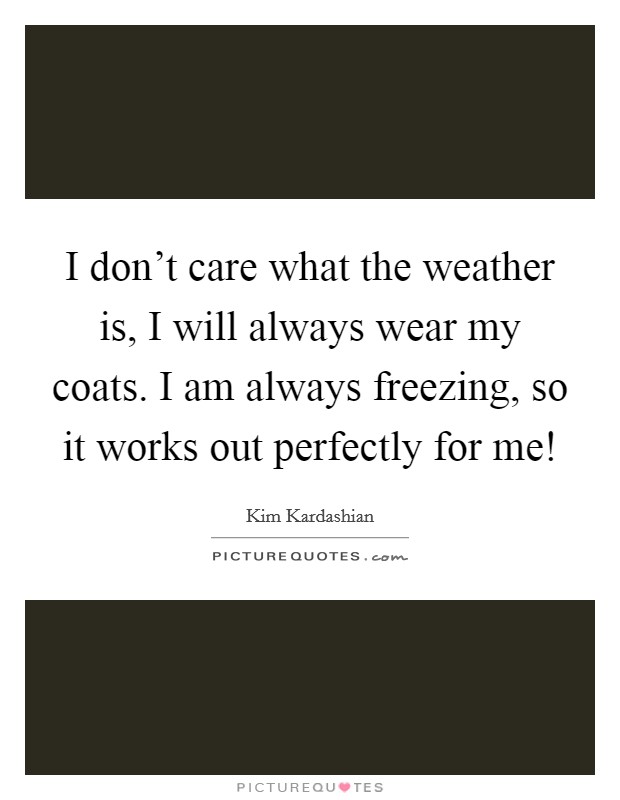 I don't care what the weather is, I will always wear my coats. I am always freezing, so it works out perfectly for me! Picture Quote #1