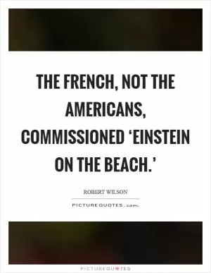 The French, not the Americans, commissioned ‘Einstein on the Beach.’ Picture Quote #1