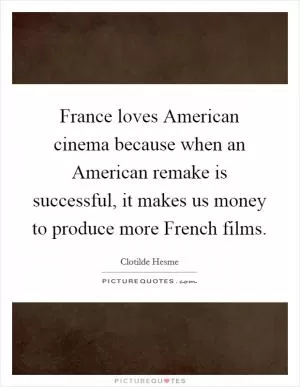 France loves American cinema because when an American remake is successful, it makes us money to produce more French films Picture Quote #1